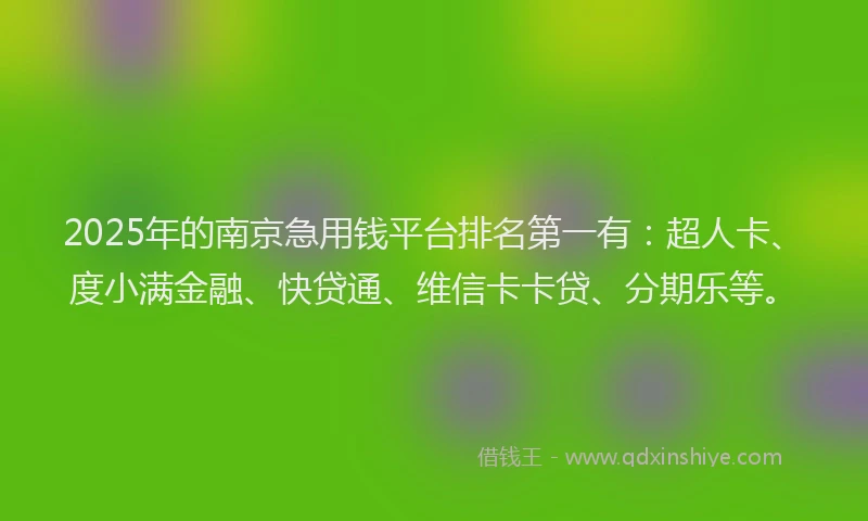 2025年的南京急用钱平台排名第一有：超人卡、度小满金融、快贷通、维信卡卡贷、分期乐等。