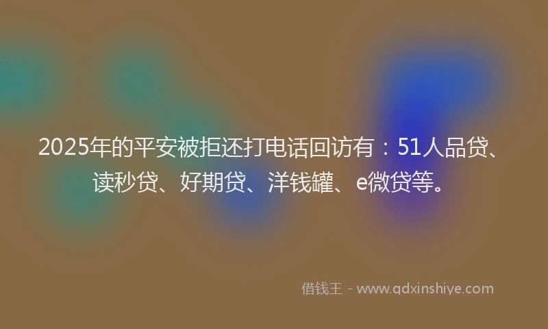 2025年的平安被拒还打电话回访有：51人品贷、读秒贷、好期贷、洋钱罐、e微贷等。