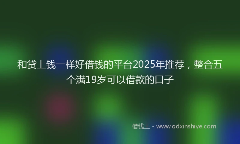 和贷上钱一样好借钱的平台2025年推荐，整合五个满19岁可以借款的口子