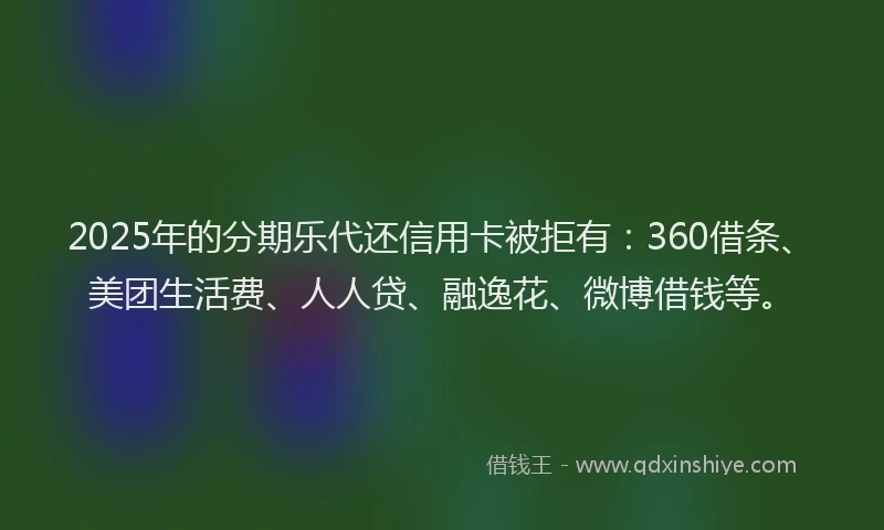 2025年的分期乐代还信用卡被拒有：360借条、美团生活费、人人贷、融逸花、微博借钱等。