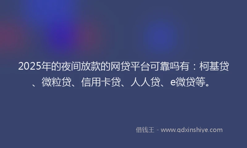 2025年的夜间放款的网贷平台可靠吗有：柯基贷、微粒贷、信用卡贷、人人贷、e微贷等。