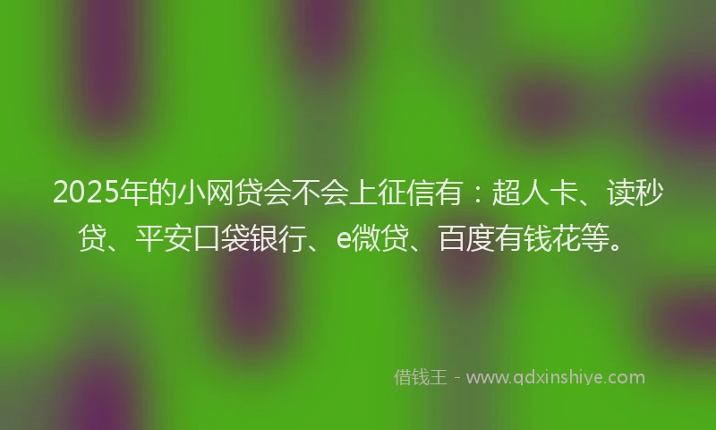 2025年的小网贷会不会上征信有：超人卡、读秒贷、平安口袋银行、e微贷、百度有钱花等。