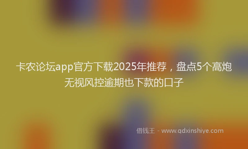 卡农论坛app官方下载2025年推荐，盘点5个高炮无视风控逾期也下款的口子