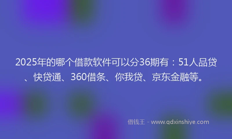 2025年的哪个借款软件可以分36期有：51人品贷、快贷通、360借条、你我贷、京东金融等。