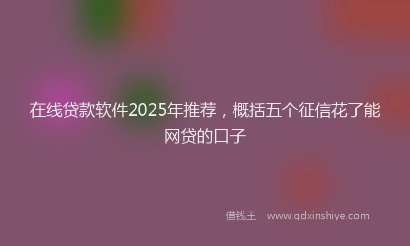 在线贷款软件2025年推荐，概括五个征信花了能网贷的口子