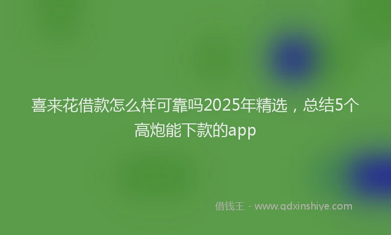 喜来花借款怎么样可靠吗2025年精选，总结5个高炮能下款的app