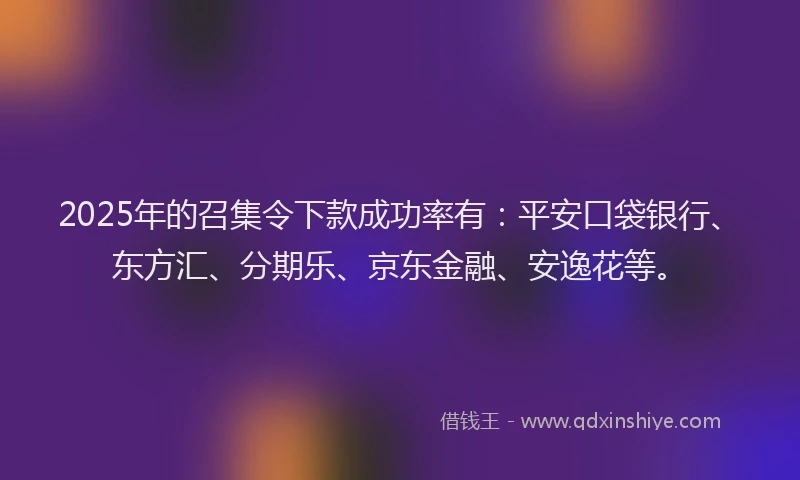 2025年的召集令下款成功率有：平安口袋银行、东方汇、分期乐、京东金融、安逸花等。