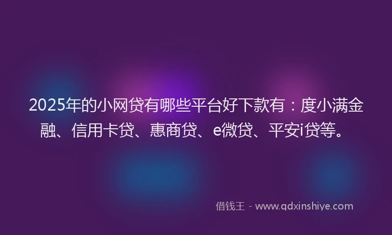 2025年的小网贷有哪些平台好下款有：度小满金融、信用卡贷、惠商贷、e微贷、平安i贷等。