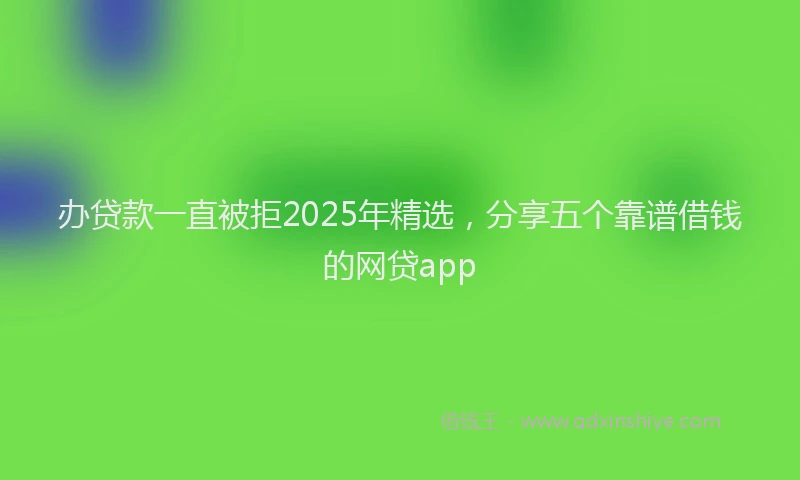 办贷款一直被拒2025年精选，分享五个靠谱借钱的网贷app