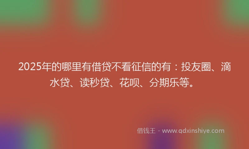 2025年的哪里有借贷不看征信的有：投友圈、滴水贷、读秒贷、花呗、分期乐等。