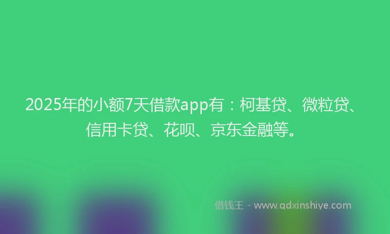 2025年的小额7天借款app有：柯基贷、微粒贷、信用卡贷、花呗、京东金融等。