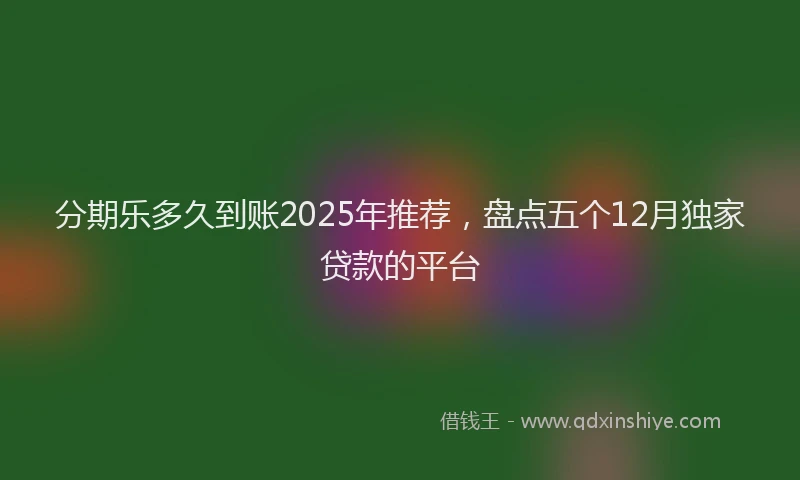 分期乐多久到账2025年推荐，盘点五个12月独家贷款的平台