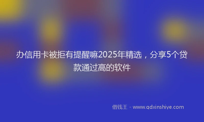 办信用卡被拒有提醒嘛2025年精选，分享5个贷款通过高的软件