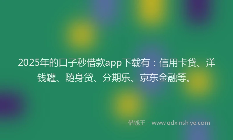 2025年的口子秒借款app下载有：信用卡贷、洋钱罐、随身贷、分期乐、京东金融等。