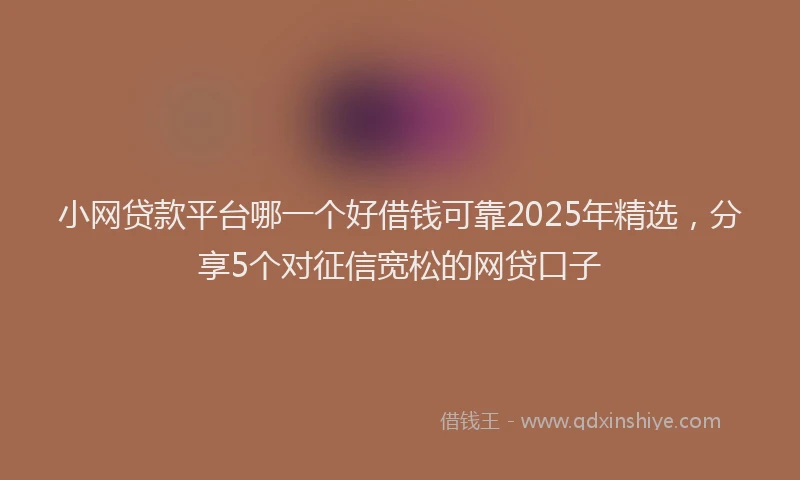 小网贷款平台哪一个好借钱可靠2025年精选，分享5个对征信宽松的网贷口子