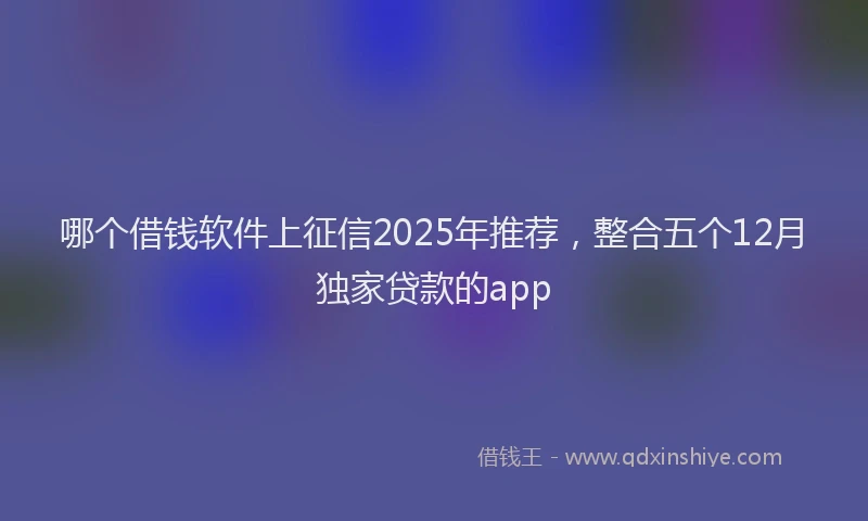 哪个借钱软件上征信2025年推荐，整合五个12月独家贷款的app
