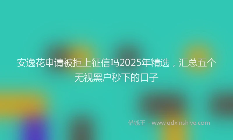 安逸花申请被拒上征信吗2025年精选，汇总五个无视黑户秒下的口子