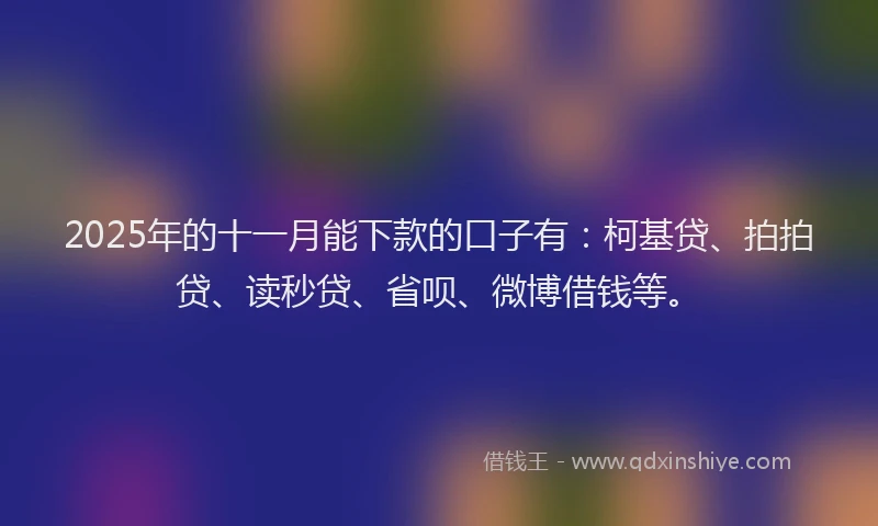 2025年的十一月能下款的口子有：柯基贷、拍拍贷、读秒贷、省呗、微博借钱等。