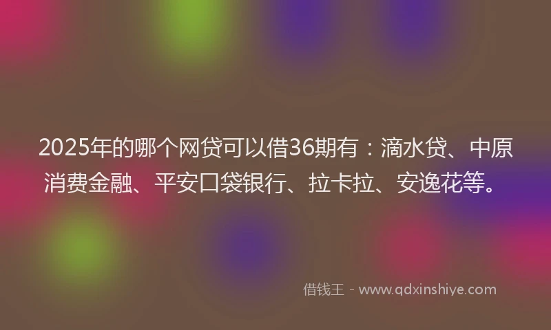 2025年的哪个网贷可以借36期有：滴水贷、中原消费金融、平安口袋银行、拉卡拉、安逸花等。