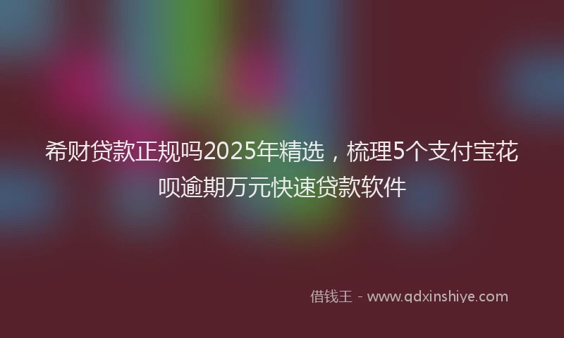 希财贷款正规吗2025年精选，梳理5个支付宝花呗逾期万元快速贷款软件