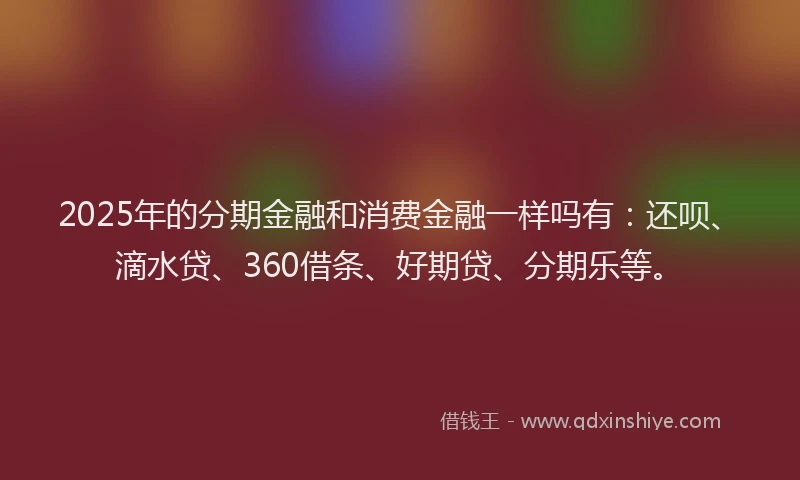 2025年的分期金融和消费金融一样吗有：还呗、滴水贷、360借条、好期贷、分期乐等。