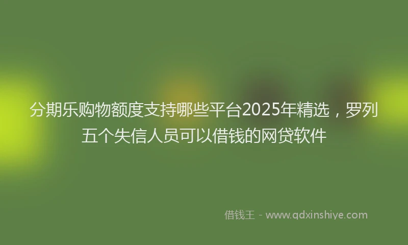 分期乐购物额度支持哪些平台2025年精选，罗列五个失信人员可以借钱的网贷软件
