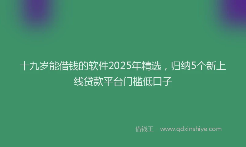 十九岁能借钱的软件2025年精选，归纳5个新上线贷款平台门槛低口子