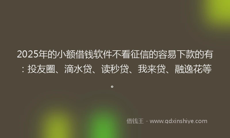 2025年的小额借钱软件不看征信的容易下款的有：投友圈、滴水贷、读秒贷、我来贷、融逸花等。