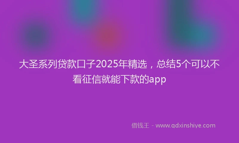 大圣系列贷款口子2025年精选，总结5个可以不看征信就能下款的app