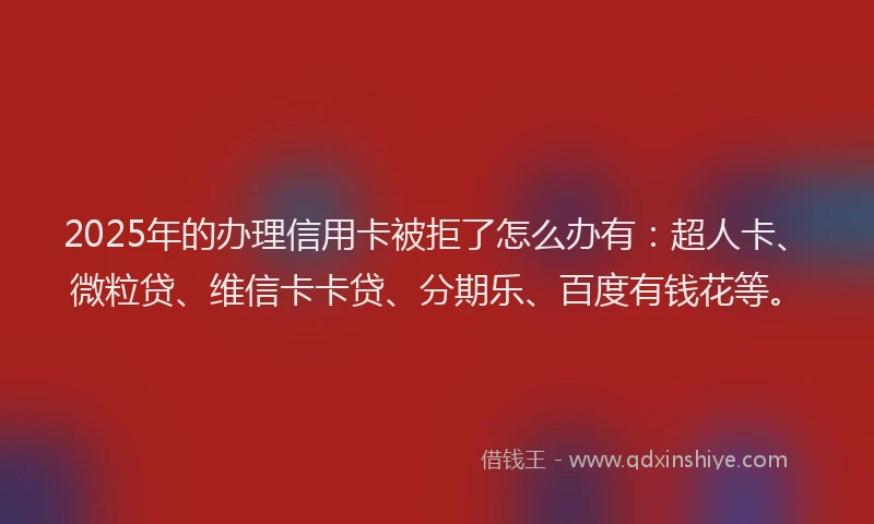 2025年的办理信用卡被拒了怎么办有：超人卡、微粒贷、维信卡卡贷、分期乐、百度有钱花等。