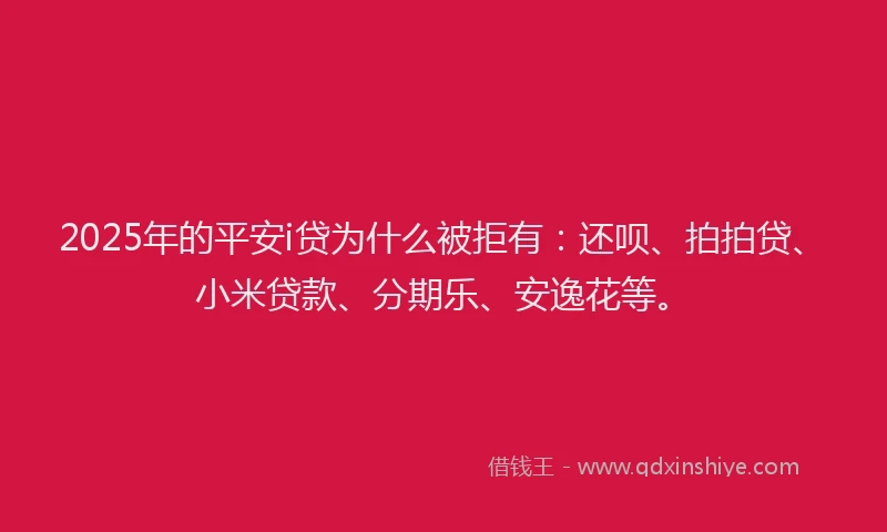 2025年的平安i贷为什么被拒有：还呗、拍拍贷、小米贷款、分期乐、安逸花等。
