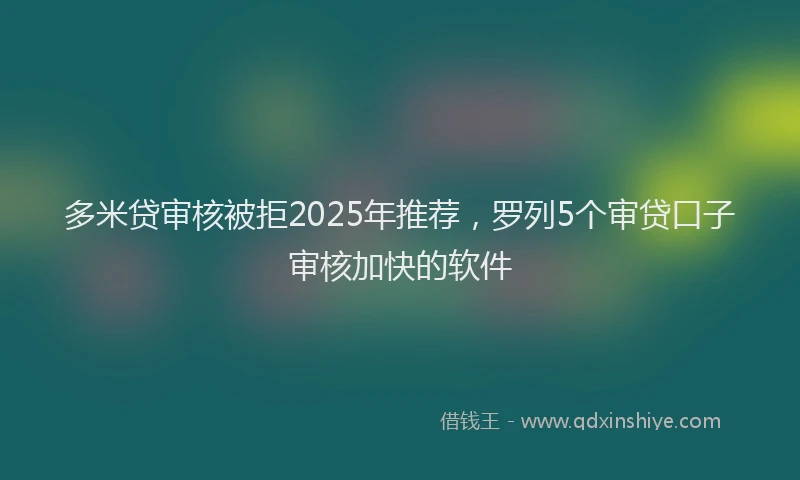 多米贷审核被拒2025年推荐，罗列5个审贷口子审核加快的软件