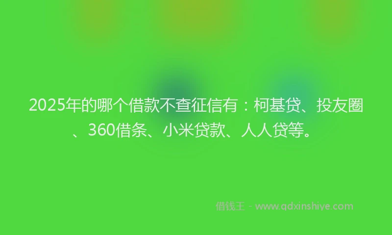 2025年的哪个借款不查征信有：柯基贷、投友圈、360借条、小米贷款、人人贷等。