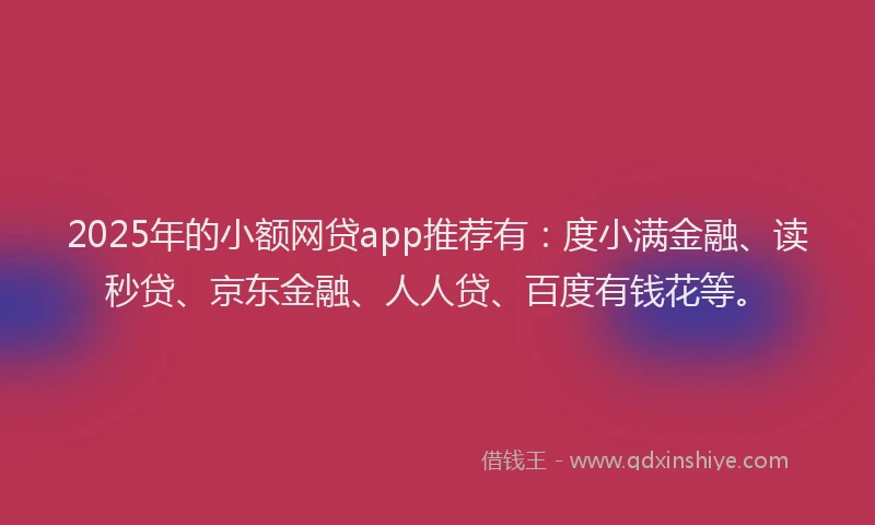 2025年的小额网贷app推荐有：度小满金融、读秒贷、京东金融、人人贷、百度有钱花等。