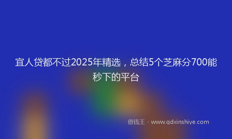 宜人贷都不过2025年精选，总结5个芝麻分700能秒下的平台