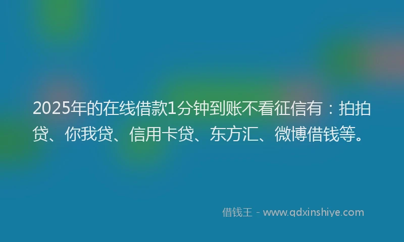2025年的在线借款1分钟到账不看征信有：拍拍贷、你我贷、信用卡贷、东方汇、微博借钱等。