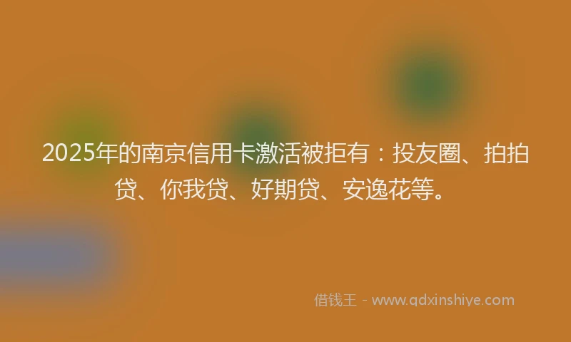 2025年的南京信用卡激活被拒有：投友圈、拍拍贷、你我贷、好期贷、安逸花等。