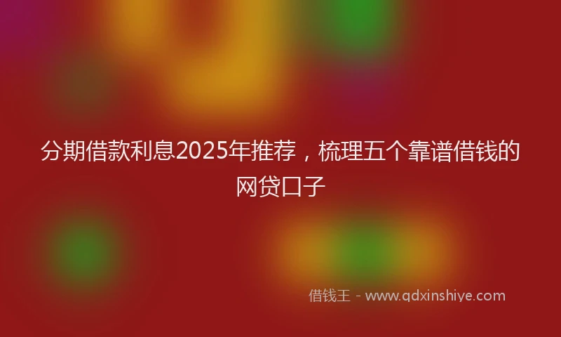 分期借款利息2025年推荐，梳理五个靠谱借钱的网贷口子