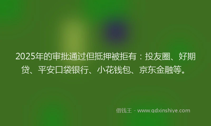 2025年的审批通过但抵押被拒有：投友圈、好期贷、平安口袋银行、小花钱包、京东金融等。