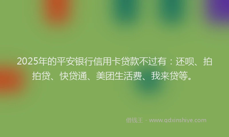 2025年的平安银行信用卡贷款不过有：还呗、拍拍贷、快贷通、美团生活费、我来贷等。