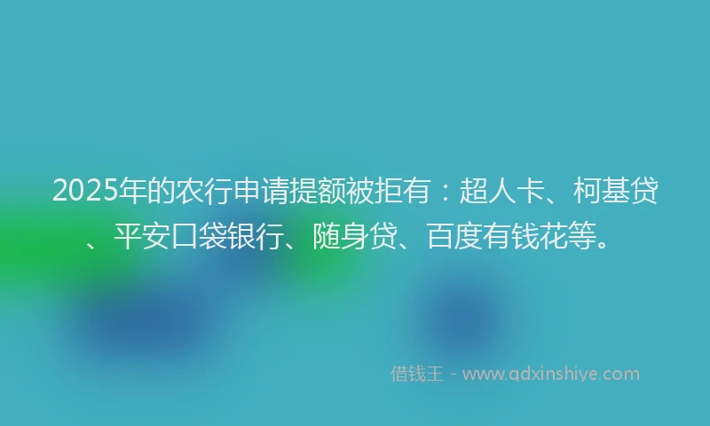 2025年的农行申请提额被拒有：超人卡、柯基贷、平安口袋银行、随身贷、百度有钱花等。