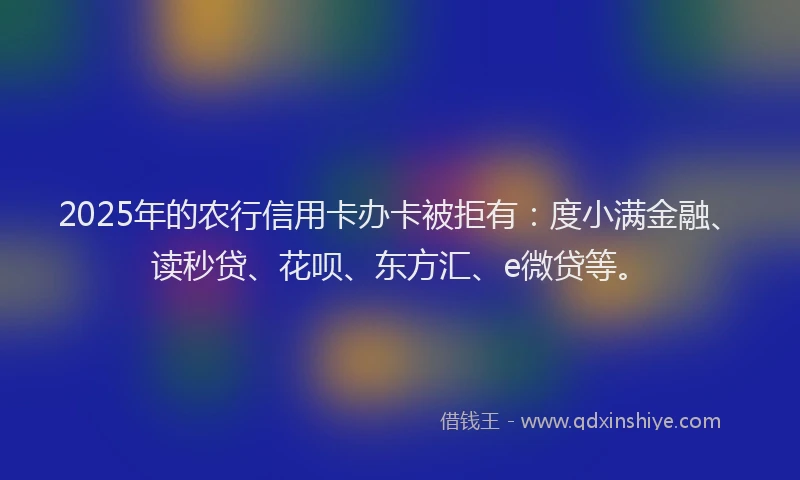 2025年的农行信用卡办卡被拒有：度小满金融、读秒贷、花呗、东方汇、e微贷等。