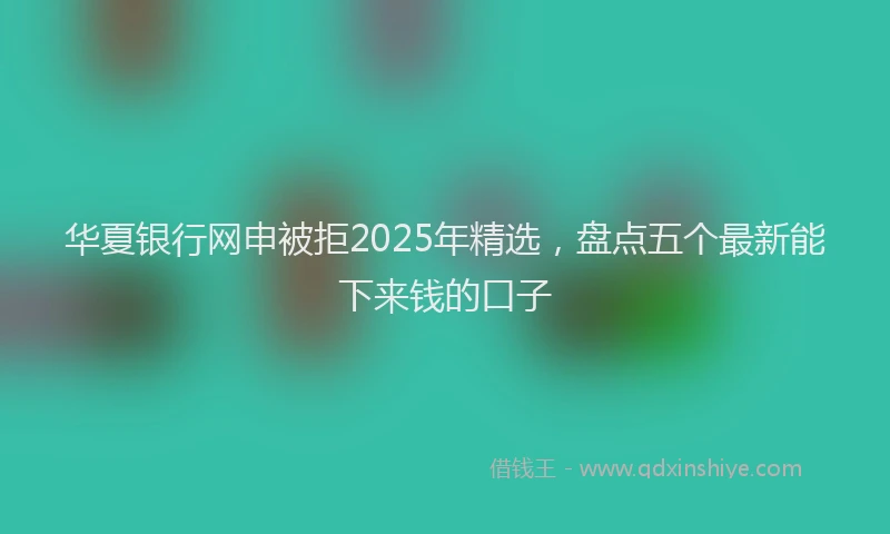 华夏银行网申被拒2025年精选，盘点五个最新能下来钱的口子