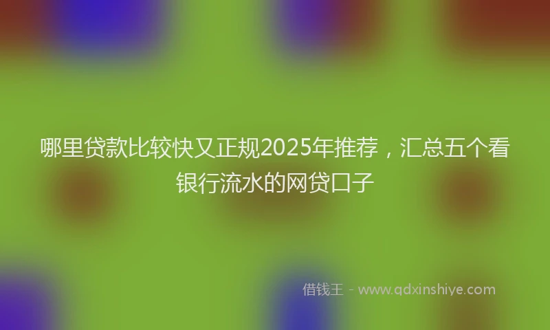 哪里贷款比较快又正规2025年推荐，汇总五个看银行流水的网贷口子