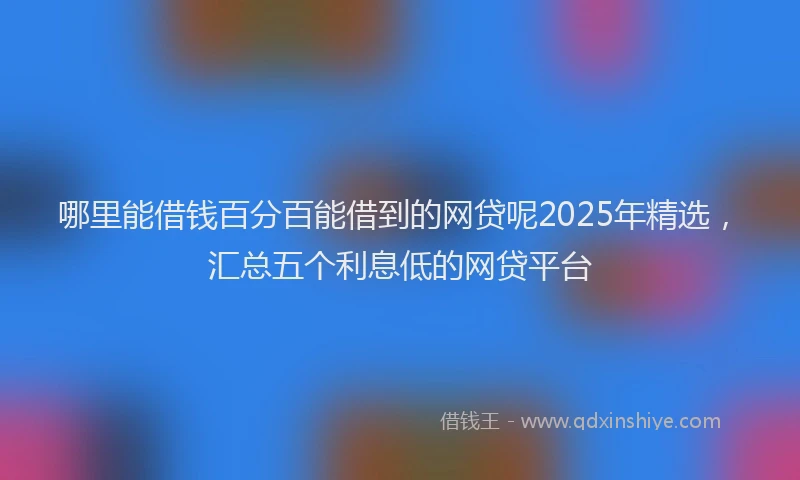 哪里能借钱百分百能借到的网贷呢2025年精选，汇总五个利息低的网贷平台