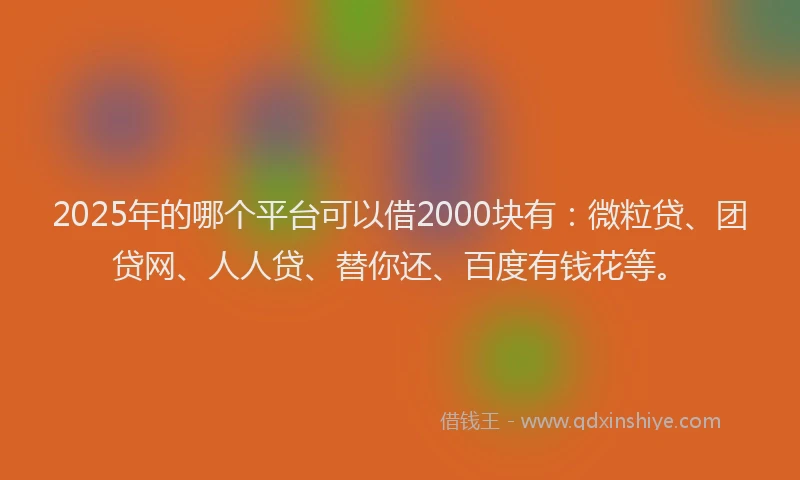 2025年的哪个平台可以借2000块有：微粒贷、团贷网、人人贷、替你还、百度有钱花等。