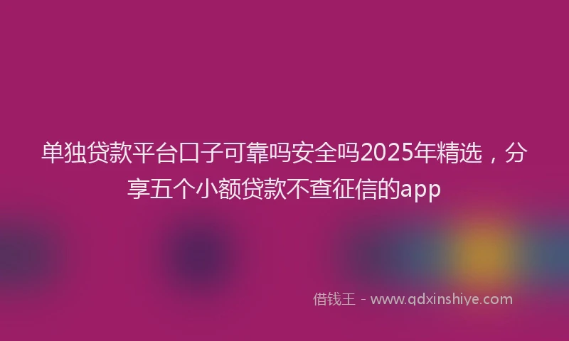 单独贷款平台口子可靠吗安全吗2025年精选，分享五个小额贷款不查征信的app