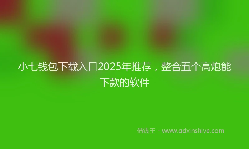 小七钱包下载入口2025年推荐，整合五个高炮能下款的软件