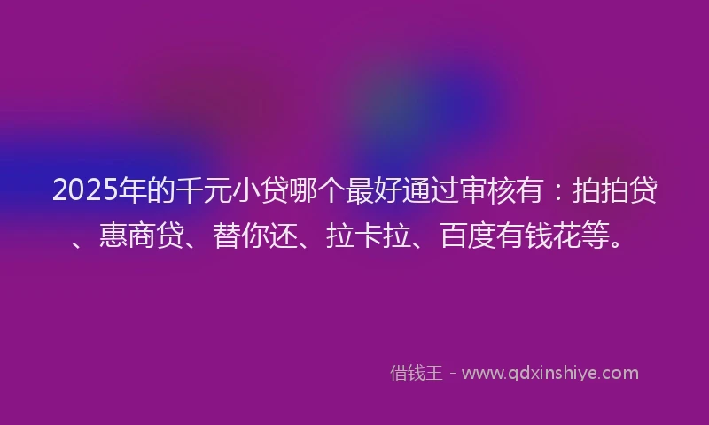 2025年的千元小贷哪个最好通过审核有：拍拍贷、惠商贷、替你还、拉卡拉、百度有钱花等。