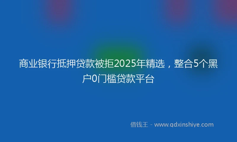 商业银行抵押贷款被拒2025年精选，整合5个黑户0门槛贷款平台